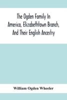 The Ogden Family In America, Elizabethtown Branch, And Their English Ancestry; John Ogden, The Pilgrim, And His Descendants, 1640-1906