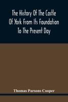 The History Of The Castle Of York From Its Foundation To The Present Day, With An Account Of The Building Of Clifford'S Tower