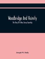 Woodbridge And Vicinity : The Story Of A New Jersey Township ; Embracing The History Of Woodbridge, Piscataway, Metuchen And Contiguous Places, From The Earliest Times ; The History Of The Different Ecclesiastical Bodies ; Important Official Documents Rel