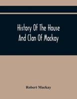 History Of The House And Clan Of Mackay, Containing For Connection And Elucidation, Besides Accounts Of Many Other Scottish Families, A Variety Of Historical Notices, More Particularly Of Those Relating To The Northern Division Of Scotland During The Most