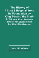 The History Of Christ'S Hospital, From Its Foundation By King Edward The Sixth. To Which Are Added Memoirs Of Eminent Men Educated There; And A List Of The Governors