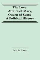 The Love Affairs Of Mary, Queen Of Scots : A Political History