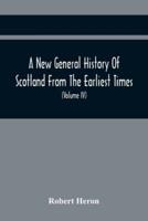 A New General History Of Scotland From The Earliest Times, To The Aera Of The Abolition Of The Hereditary Jurisdictions Of Subjects In Scotland In The Year 1748 (Volume Iv)