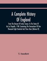 A Complete History Of England, From The Descent Of Julius Caesar, To The Treaty Of Aix La Chapelle, 1748. Containing The Transactions Of One Thousand Eight Hundred And Three Years (Volume Iv)