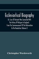 Ecclesiastical Biography, Or, Lives Of Eminent Men Connected With The History Of Religion In England : From The Commencement Of The Reformation To The Revolution (Volume I)