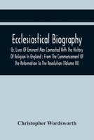 Ecclesiastical Biography, Or, Lives Of Eminent Men Connected With The History Of Religion In England : From The Commencement Of The Reformation To The Revolution (Volume Iii)