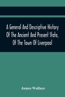 A General And Descriptive History Of The Ancient And Present State, Of The Town Of Liverpool : Comprising, A Review Of Its Government, Police, Antiquities, And Modern Improvements; The Progressive Increase Of Street, Square, Public Buildings, And Inhabita
