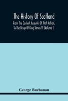 The History Of Scotland : From The Earliest Accounts Of That Nation, To The Reign Of King James Vi (Volume I)