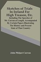 Sketches Of Trials In Ireland For High Treason, Etc. : Including The Speeches Of Mr. Curran At Length, Accompanied By Certain Papers Illustrating The History And Present State Of That Country