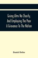 Giving Alms No Charity, And Employing The Poor A Grievance To The Nation, : Being An Essay Upon This Great Question, Whether Work-Houses, Corporations, And Houses Of Correction For Employing The Poor, As Now Practis'D In England; Or Parish-Stocks, As Prop