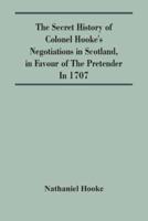 The Secret History Of Colonel Hooke'S Negotiations In Scotland, In Favour Of The Pretender ; In 1707