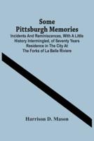 Some Pittsburgh Memories; Incidents And Reminiscences, With A Little History Intermingled, Of Seventy Years Residence In The City At The Forks Of La Belle Riviere