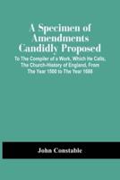A Specimen Of Amendments Candidly Proposed : To The Compiler Of A Work, Which He Calls, The Church-History Of England, From The Year 1500 To The Year 1688