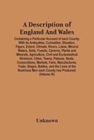 A Description Of England And Wales, Containing A Particular Account Of Each County, With Its Antiquities, Curiosities, Situation, Figure, Extent, Climate, Rivers, Lakes, Mineral Waters, Soils, Fossils, Caverns, Plants And Minerals, Agriculture, Civil And 