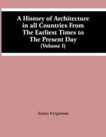 A History Of Architecture In All Countries From The Earliest Times To The Present Day (Volume I)