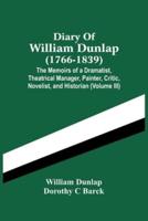 Diary Of William Dunlap (1766-1839) : The Memoirs Of A Dramatist, Theatrical Manager, Painter, Critic, Novelist, And Historian (Volume Iii)