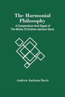 The Harmonial Philosophy : A Compendium And Digest Of The Works Of Andrew Jackson Davis
