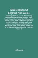 A Description Of England And Wales, Containing A Particular Account Of Each County, With Its Antiquities, Curiosities, Situation, Figure, Extent, Climate, Rivers, Lakes, Mineral Waters, Soils, Fossils, Caverns, Plants And Minerals, Agriculture, Civil And 