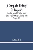 A Complete History Of England : From The Descent Of Julius Caesar, To The Treaty Of Aix La Chapelle, 1748. Containing The Transactions Of One Thousand Eight Hundred And Three Years (Volume Vii)
