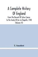 A Complete History Of England : From The Descent Of Julius Caesar, To The Treaty Of Aix La Chapelle, 1748. Containing The Transactions Of One Thousand Eight Hundred And Three Years (Volume Iii)
