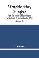 A Complete History Of England : From The Descent Of Julius Caesar, To The Treaty Of Aix La Chapelle, 1748. Containing The Transactions Of One Thousand Eight Hundred And Three Years (Volume Vi)