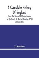 A Complete History Of England : From The Descent Of Julius Caesar, To The Treaty Of Aix La Chapelle, 1748. Containing The Transactions Of One Thousand Eight Hundred And Three Years (Volume Viii)