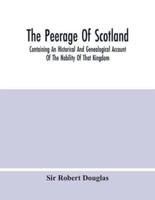 The Peerage Of Scotland; Containing An Historical And Genealogical Account Of The Nobility Of That Kingdom, From Their Origin To The Present Generation: Collected From The Public Records, And Ancient Chartularies Of This Nation, The Charters, And Other Wr