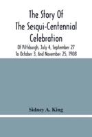 The Story Of The Sesqui-Centennial Celebration Of Pittsburgh, July 4, September 27 To October 3, And November 25, 1908 : Illustrated With Portraits Of Prominent Men And Women And Views Taken During The Sesqui- Centennial, Of Marine Parade, Greater Pittsbu
