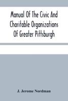 Manual Of The Civic And Charitable Organizations Of Greater Pittsburgh : And Of The Higher Educational Institutions, With A Brief Review Of Mayor Guthrie'S Administration 1908