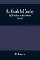 Our Church And Country : The Catholic Pages Of American History A Review Of The Achievements Of The Church And Her Sons In Amerca From The Discovery Of The Continent To The Dawn Of The Twentieth Century. (Volume I)