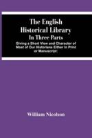 The English Historical Library : In Three Parts. Giving A Short View And Character Of Most Of Our Historians Either In Print Or Manuscript: With An Account Of Our Records, Law-Books, Coins, And Other Matters Serviceable To The Undertakers Of A General His