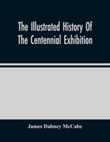 The Illustrated History Of The Centennial Exhibition : Held In Commemoration Of The One Hundredth Anniversary Of American Independence : With A Full Description Of The Great Buildings And All The Objects Of Interest Exhibited In Them