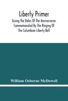 Liberty Primer : Giving The Dates Of The Anniversaries Commemorated By The Ringing Of The Columbian Liberty Bell