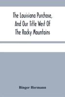 The Louisiana Purchase, And Our Title West Of The Rocky Mountains : With A Review Of Annexation By The United States