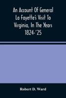 An Account Of General La Fayette'S Visit To Virginia, In The Years 1824-'25, Containing Full Circumstantial Reports Of His Receptions In Washington, Alexandria, Mount Vernon, Yorktown, Williamsburg, Norfolk, Richmond, Petersburg, Goochland, Fluvanna, Mont