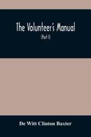 The Volunteer'S Manual : Containing Full Instructions For The Recruit, In The Schools Of The Soldier And Squad, With One Hundred Illustrations Of The Different Positions In The Facings And Manual Of Arms And The Loadings And Firings, Arranged According To
