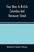 Four Years In British Columbia And Vancouver Island : An Account Of Their Forests, Rivers, Coasts, Gold Fields And Resources For Colonisation
