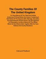The County Families Of The United Kingdom; Or, Royal Manual Of The Titled And Untitled Aristocracy Of Great Britain And Ireland. Containing A Brief Notice Of The Descent, Birth, Marriage, Education, And Appointments Of Each Person, His Heir Apparent Or Pr