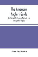 The American Angler'S Guide : Or, Complete Fisher'S Manual, For The United States: Containing The Opinions And Practices Of Experienced Anglers Of Both Hemispheres ; With The Addition Of A Second Part