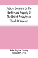 Judicial Decisions On The Identity And Property Of The United Presbyterian Church Of America : Containing The Arguments Of Counsel, Together With The Decisions Both In The Lower And Supreme Courts Of Pennsylvania And New York, On The Law Of Church Propert