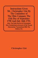 Instructions Given Mr. Christopher Gist By The Committee Of The Ohio Company The 11Th Day Of September 1750 And July 16Th 1751. Also, The Daily Record Of Christopher Gist, Containing An Account Of His Travels Discoveries, Transactions With The Indians, Et