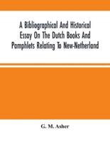A Bibliographical And Historical Essay On The Dutch Books And Pamphlets Relating To New-Netherland : And To The Dutch West-India Company And To Its Possessions In Brazil, Angola, Etc. ; As Also On The Maps, Charts Etc. Of New-Netherland, With Facsimiles O