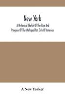 New York : A Historical Sketch Of The Rise And Progress Of The Metropolitan City Of America