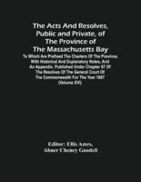 The Acts And Resolves, Public And Private, Of The Province Of The Massachusetts Bay: To Which Are Prefixed The Charters Of The Province. With Historical And Explanatory Notes, And An Appendix. Published Under Chapter 87 Of The Resolves Of The General Cour