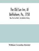 The Old Sun Inn, At Bethlehem, Pa., 1758 : Now The Sun Hotel ; An Authentic History