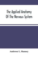 The Applied Anatomy Of The Nervous System, Being A Study Of This Portion Of The Human Body From A Standpoint Of Its General Interest And Practical Utility