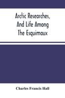 Arctic Researches, And Life Among The Esquimaux : Being The Narrative Of An Expedition In Search Of Sir John Franklin, In The Years 1860, 1861, And 1862