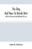 The Dog ; And How To Break Him : With His Diseases And Methods Of Cure