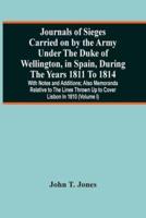 Journals Of Sieges Carried On By The Army Under The Duke Of Wellington, In Spain, During The Years 1811 To 1814 : With Notes And Additions ; Also Memoranda Relative To The Lines Thrown Up To Cover Lisbon In 1810 (Volume I)