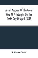 A Full Account Of The Great Fire At Pittsburgh, On The Tenth Day Of April, 1845 : With The Individual Losses And Contributions For Relief
